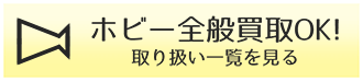 ホビー全般買取OK！ 取り扱い一覧を見る