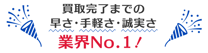 買取完了までの早さ・手軽さ・誠実さ業界No1！