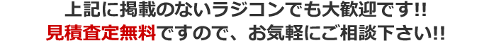 上記に掲載のないラジコンでも大歓迎です!!見積査定無料ですのでお気軽にご相談ください!!