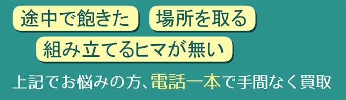 途中で飽きた、場所を取る、組み立てるヒマが無い、電話一本で手間なく買い取り