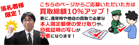 落札者様限定！ こちらのぺーじからご応募いただいた方は、買取総額10パーセントアップ！ 更に、通常時や他店の買い取りで必要な本人限定郵便の受け取りや、印鑑証明の写しが不要になります！