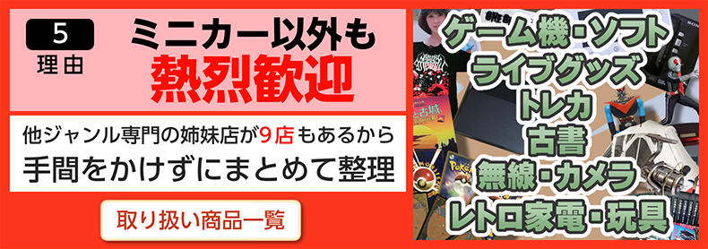 ５、ミニカー以外も熱烈歓迎。他ジャンル専門の姉妹店が7店もあるから手間をかけずにまとめて整理。取扱商品一覧はこちら