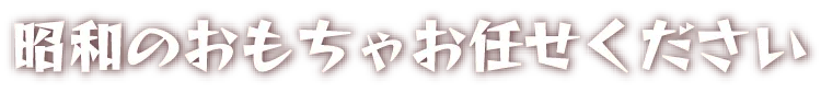 昭和のおもちゃお任せください