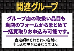 関連グループ店の取扱い品目も当店のフォームからまとめて一括買取お申し込み可能です。査定額はそれぞれの店舗に申し込む場合と変わりません。